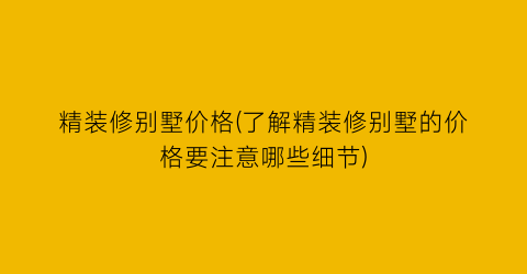 精装修别墅价格(了解精装修别墅的价格要注意哪些细节)