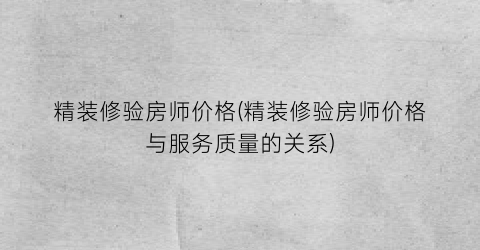 精装修验房师价格(精装修验房师价格与服务质量的关系)