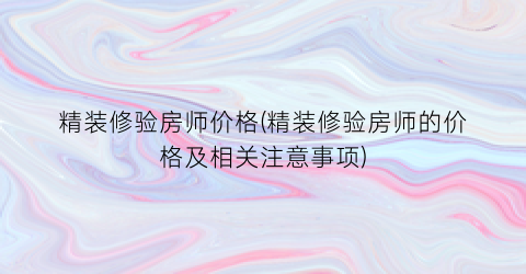 精装修验房师价格(精装修验房师的价格及相关注意事项)