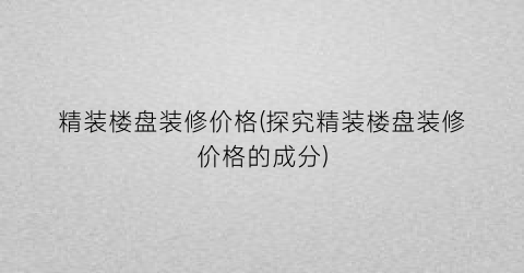 “精装楼盘装修价格(探究精装楼盘装修价格的成分)