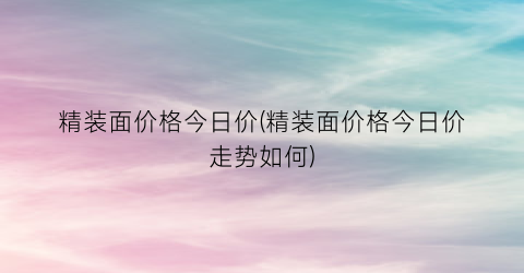 精装面价格今日价(精装面价格今日价走势如何)