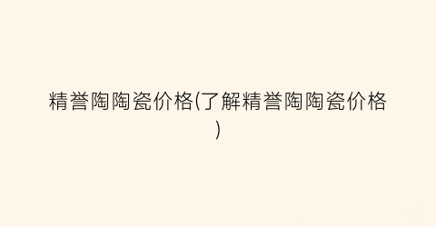 精誉陶陶瓷价格(了解精誉陶陶瓷价格)