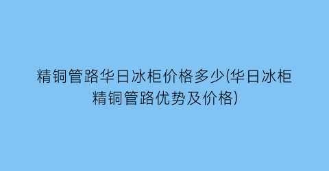 精铜管路华日冰柜价格多少(华日冰柜精铜管路优势及价格)