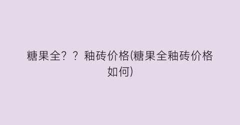 糖果全？？釉砖价格(糖果全釉砖价格如何)