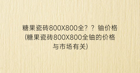 糖果瓷砖800X800全？？铀价格(糖果瓷砖800X800全铀的价格与市场有关)