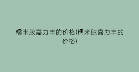 “糯米胶嘉力丰的价格(糯米胶嘉力丰的价格)