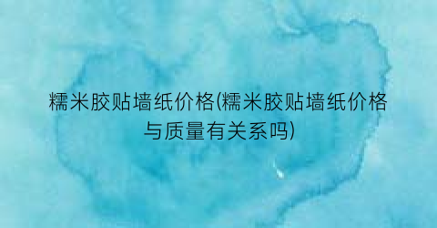 糯米胶贴墙纸价格(糯米胶贴墙纸价格与质量有关系吗)
