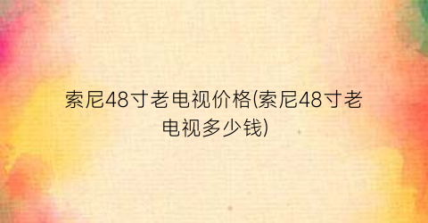 索尼48寸老电视价格(索尼48寸老电视多少钱)