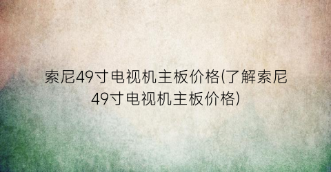 索尼49寸电视机主板价格(了解索尼49寸电视机主板价格)