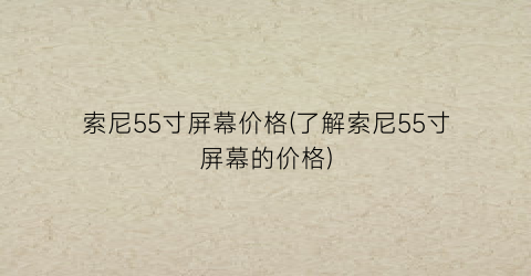 “索尼55寸屏幕价格(了解索尼55寸屏幕的价格)