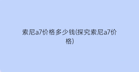 索尼a7价格多少钱(探究索尼a7价格)