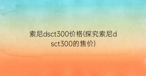 索尼dsct300价格(探究索尼dsct300的售价)