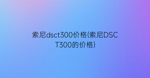 索尼dsct300价格(索尼DSCT300的价格)