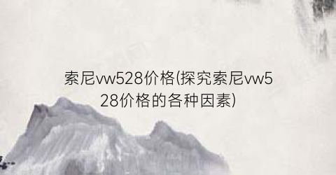 索尼vw528价格(探究索尼vw528价格的各种因素)