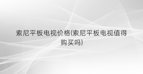 索尼平板电视价格(索尼平板电视值得购买吗)