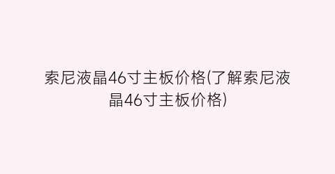 “索尼液晶46寸主板价格(了解索尼液晶46寸主板价格)