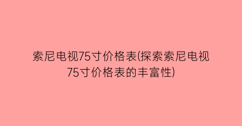 索尼电视75寸价格表(探索索尼电视75寸价格表的丰富性)