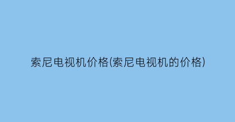 索尼电视机价格(索尼电视机的价格)