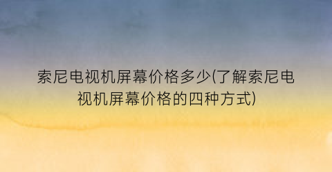 索尼电视机屏幕价格多少(了解索尼电视机屏幕价格的四种方式)