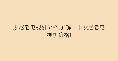 索尼老电视机价格(了解一下索尼老电视机价格)