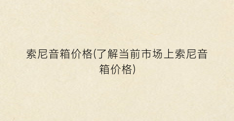 索尼音箱价格(了解当前市场上索尼音箱价格)