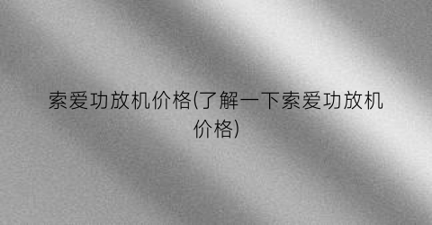 索爱功放机价格(了解一下索爱功放机价格)