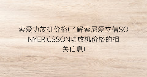 索爱功放机价格(了解索尼爱立信SONYERICSSON功放机价格的相关信息)