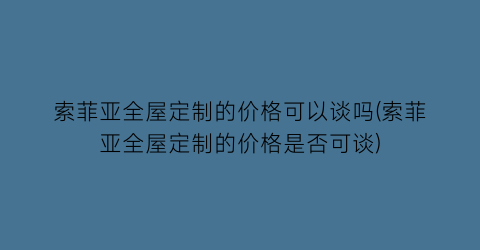 “索菲亚全屋定制的价格可以谈吗(索菲亚全屋定制的价格是否可谈)