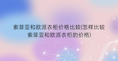 索菲亚和欧派衣柜价格比较(怎样比较索菲亚和欧派衣柜的价格)