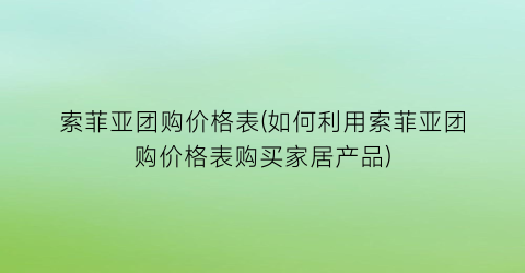 索菲亚团购价格表(如何利用索菲亚团购价格表购买家居产品)