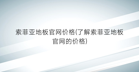 索菲亚地板官网价格(了解索菲亚地板官网的价格)