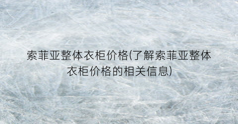 索菲亚整体衣柜价格(了解索菲亚整体衣柜价格的相关信息)