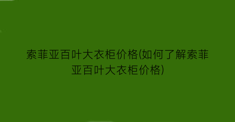 “索菲亚百叶大衣柜价格(如何了解索菲亚百叶大衣柜价格)