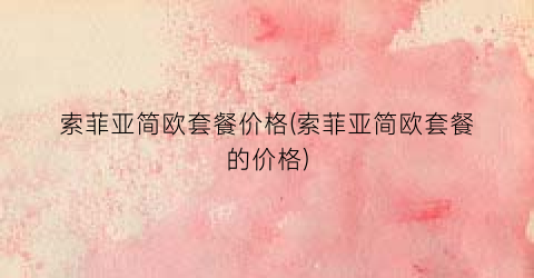 索菲亚简欧套餐价格(索菲亚简欧套餐的价格)