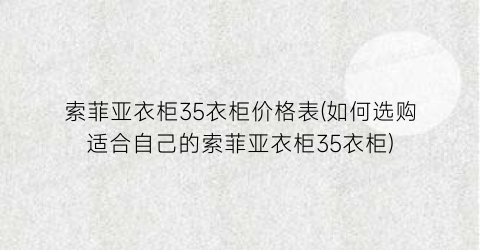 “索菲亚衣柜35衣柜价格表(如何选购适合自己的索菲亚衣柜35衣柜)