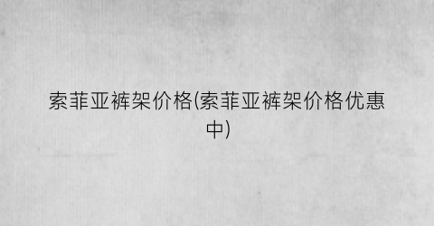 索菲亚裤架价格(索菲亚裤架价格优惠中)