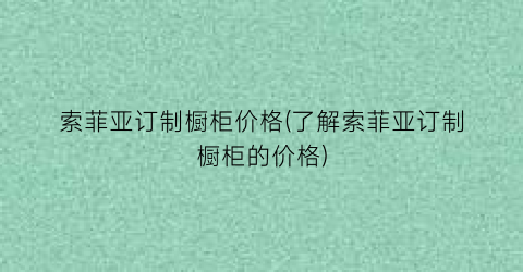 索菲亚订制橱柜价格(了解索菲亚订制橱柜的价格)