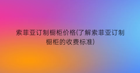 索菲亚订制橱柜价格(了解索菲亚订制橱柜的收费标准)