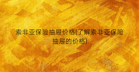 索非亚保险抽屉价格(了解索非亚保险抽屉的价格)