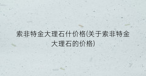 索非特金大理石什价格(关于索非特金大理石的价格)