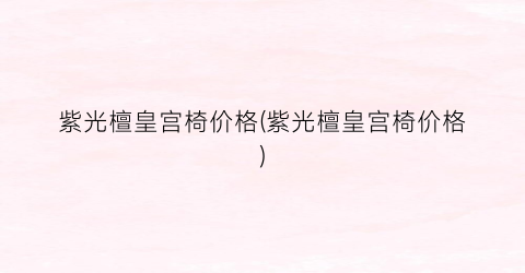 紫光檀皇宫椅价格(紫光檀皇宫椅价格)