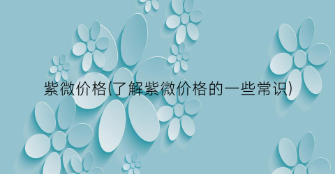 紫微价格(了解紫微价格的一些常识)