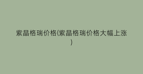 紫晶格瑞价格(紫晶格瑞价格大幅上涨)