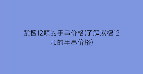 紫檀12颗的手串价格(了解紫檀12颗的手串价格)
