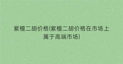紫檀二胡价格(紫檀二胡价格在市场上属于高端市场)