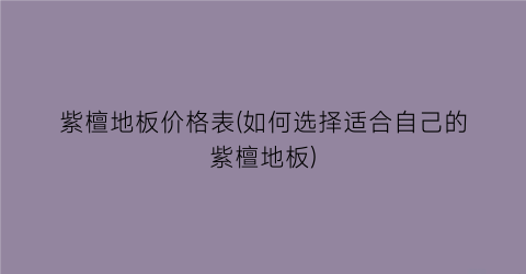 紫檀地板价格表(如何选择适合自己的紫檀地板)