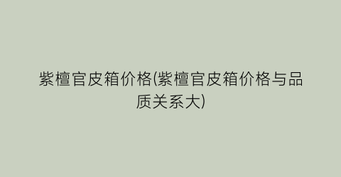 紫檀官皮箱价格(紫檀官皮箱价格与品质关系大)