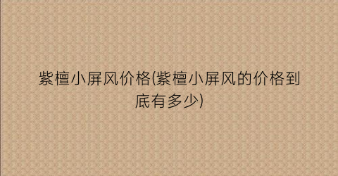 紫檀小屏风价格(紫檀小屏风的价格到底有多少)