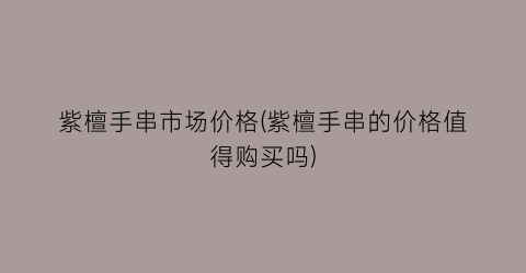 紫檀手串市场价格(紫檀手串的价格值得购买吗)