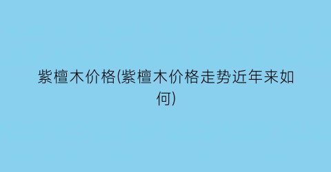 紫檀木价格(紫檀木价格走势近年来如何)